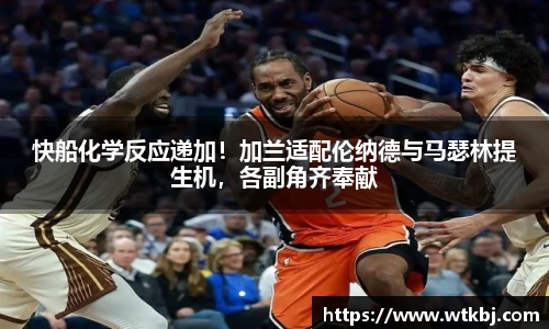 快船化学反应递加！加兰适配伦纳德与马瑟林提生机，各副角齐奉献
