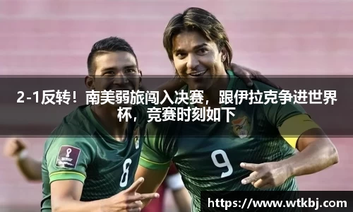 2-1反转！南美弱旅闯入决赛，跟伊拉克争进世界杯，竞赛时刻如下