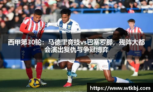 西甲第30轮：马德里竞技vs巴塞罗那，残阵大都会演出复仇与争冠博弈